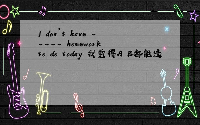 I don't have ----- homework to do today 我觉得A B都能选