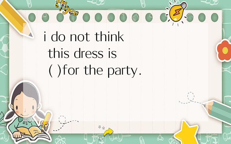 i do not think this dress is ( )for the party.