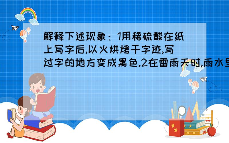 解释下述现象：1用稀硫酸在纸上写字后,以火烘烤干字迹,写过字的地方变成黑色.2在雷雨天时,雨水里常...