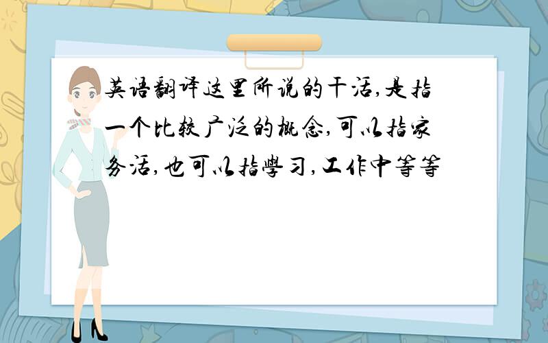 英语翻译这里所说的干活,是指一个比较广泛的概念,可以指家务活,也可以指学习,工作中等等