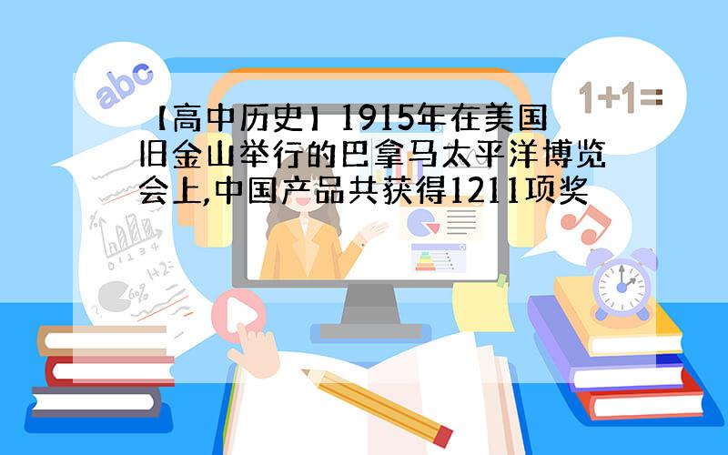 【高中历史】1915年在美国旧金山举行的巴拿马太平洋博览会上,中国产品共获得1211项奖