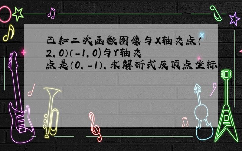 已知二次函数图像与X轴交点（2,0）（-1,0)与Y轴交点是（0,-1）,求解析式及顶点坐标.