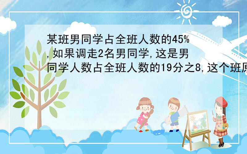 某班男同学占全班人数的45%,如果调走2名男同学,这是男同学人数占全班人数的19分之8,这个班原来有多少名学生?