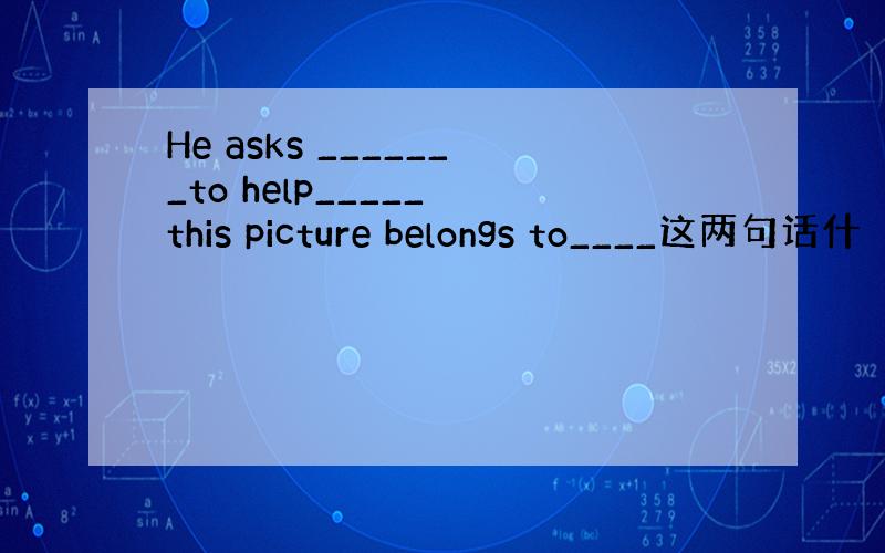 He asks _______to help_____ this picture belongs to____这两句话什