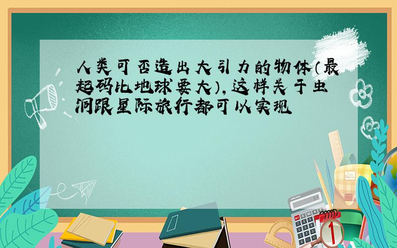 人类可否造出大引力的物体（最起码比地球要大）,这样关于虫洞跟星际旅行都可以实现