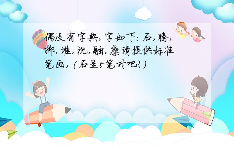 偶没有字典,字如下:石,腾,掷,堆,祝,融,廪请提供标准笔画,(石是5笔对吧?)