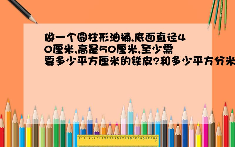 做一个圆柱形油桶,底面直径40厘米,高是50厘米,至少需要多少平方厘米的铁皮?和多少平方分米?