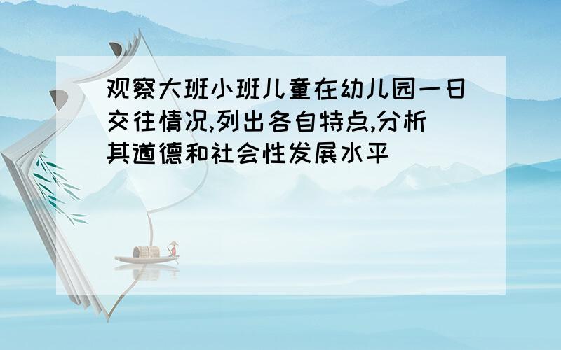 观察大班小班儿童在幼儿园一日交往情况,列出各自特点,分析其道德和社会性发展水平