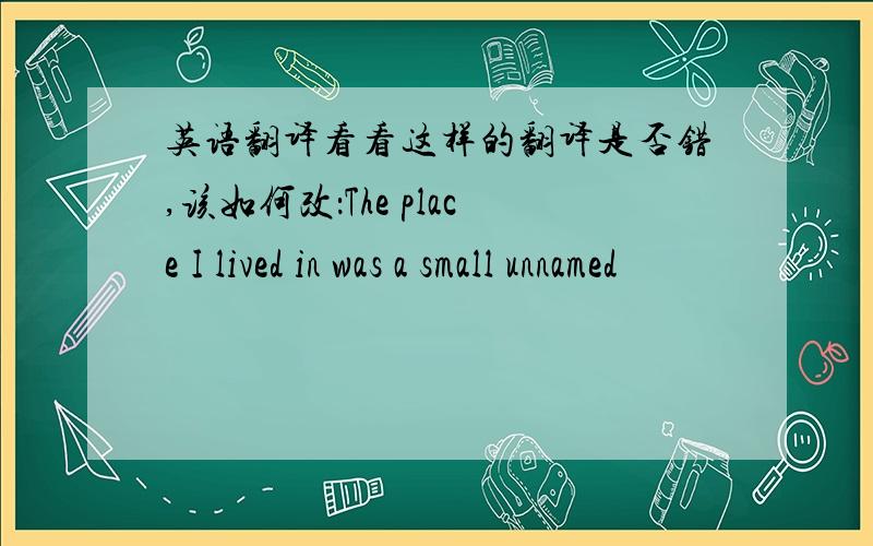 英语翻译看看这样的翻译是否错,该如何改：The place I lived in was a small unnamed