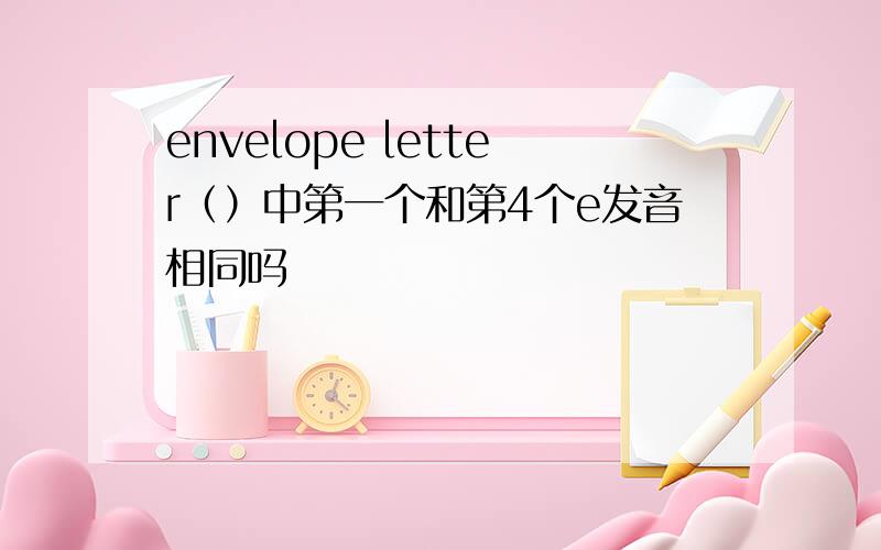 envelope letter（）中第一个和第4个e发音相同吗