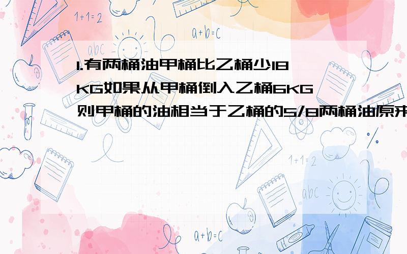 1.有两桶油甲桶比乙桶少18KG如果从甲桶倒入乙桶6KG则甲桶的油相当于乙桶的5/8两桶油原来各有多少KG?