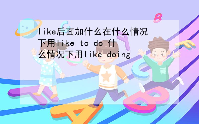 like后面加什么在什么情况下用like to do 什么情况下用like doing