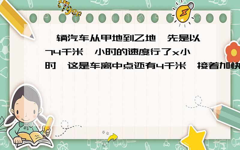 一辆汽车从甲地到乙地,先是以74千米一小时的速度行了x小时,这是车离中点还有4千米,接着加快速度,以80千米一小时的速度