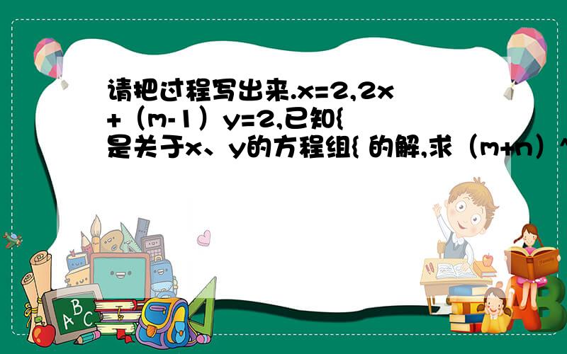 请把过程写出来.x=2,2x+（m-1）y=2,已知{ 是关于x、y的方程组{ 的解,求（m+n）^2013的值...y