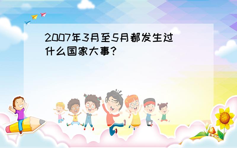 2007年3月至5月都发生过什么国家大事?