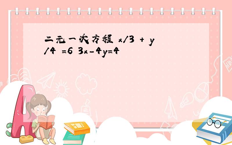 二元一次方程 x/3 + y/4 =6 3x-4y=4