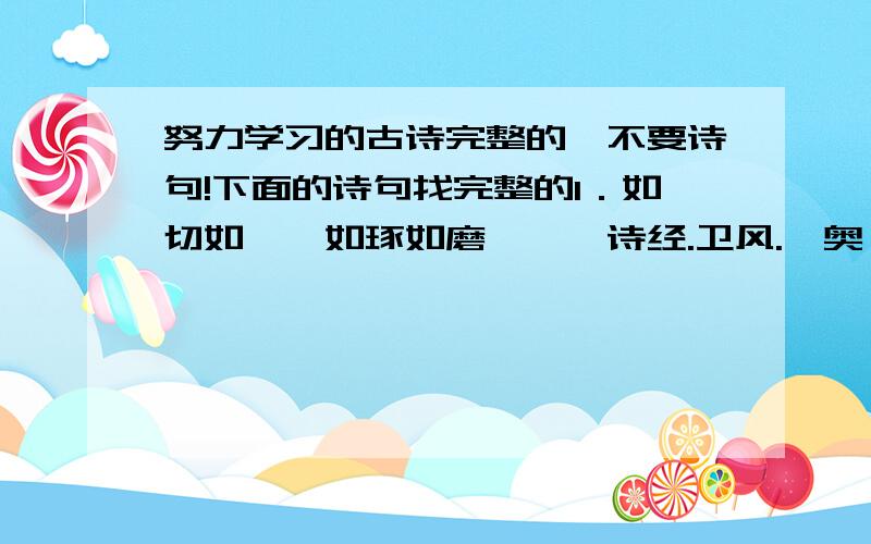 努力学习的古诗完整的,不要诗句!下面的诗句找完整的1．如切如磋,如琢如磨——《诗经.卫风.淇奥》 2．学非探其花,要自拨