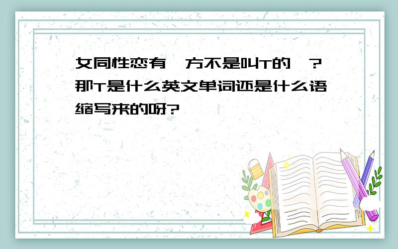 女同性恋有一方不是叫T的嘛?那T是什么英文单词还是什么语缩写来的呀?