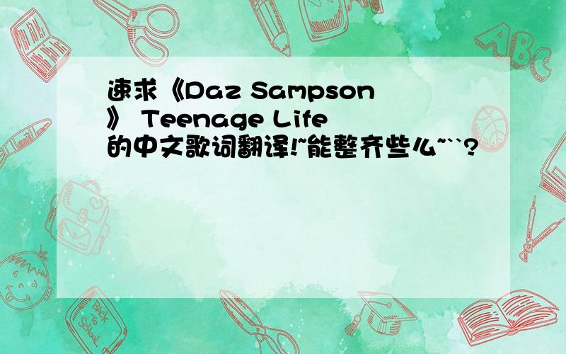 速求《Daz Sampson》 Teenage Life的中文歌词翻译!~能整齐些么~``?