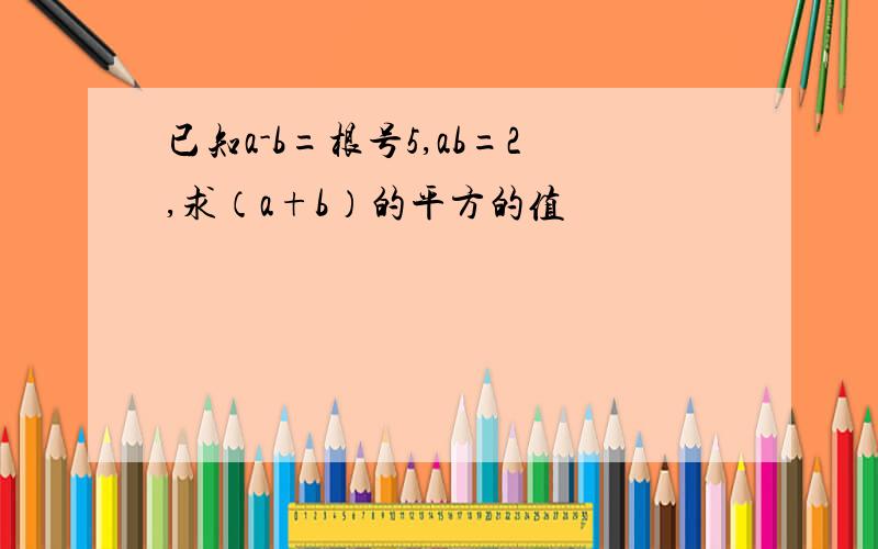 已知a-b=根号5,ab=2,求（a+b）的平方的值