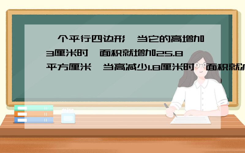 一个平行四边形,当它的高增加3厘米时,面积就增加25.8平方厘米,当高减少1.8厘米时,面积就减少23.76平方厘米,你