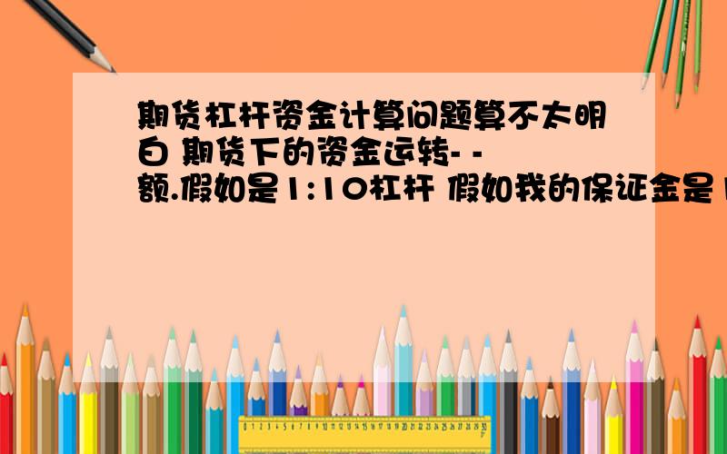 期货杠杆资金计算问题算不太明白 期货下的资金运转- - 额.假如是1:10杠杆 假如我的保证金是10元那是不是我的资产相