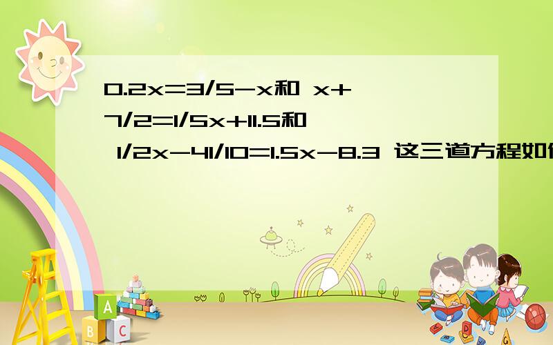 0.2x=3/5-x和 x+7/2=1/5x+11.5和 1/2x-41/10=1.5x-8.3 这三道方程如何解