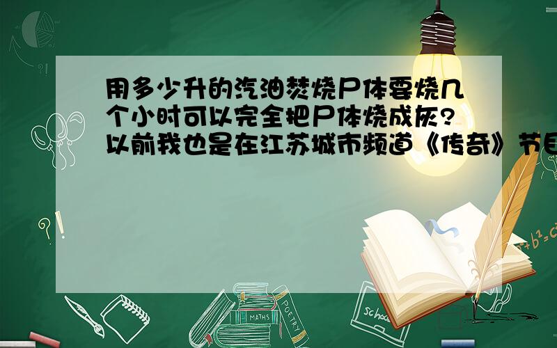 用多少升的汽油焚烧尸体要烧几个小时可以完全把尸体烧成灰?以前我也是在江苏城市频道《传奇》节目中看到的,电视里说美国一个人