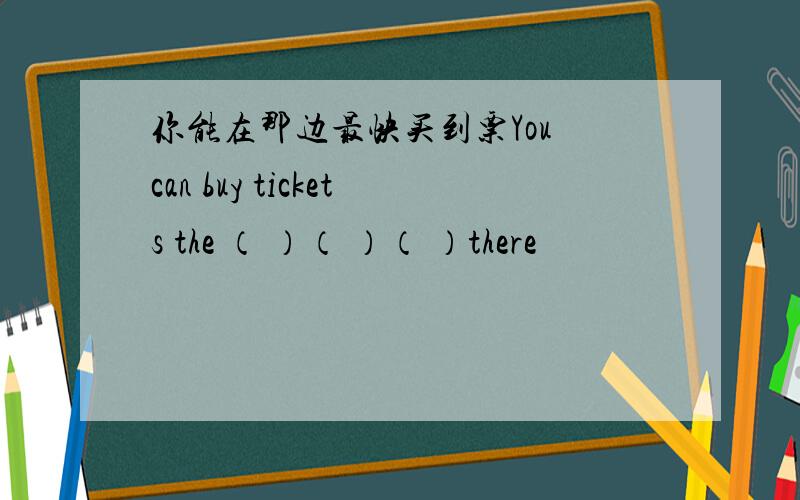 你能在那边最快买到票You can buy tickets the （ ）（ ）（ ）there