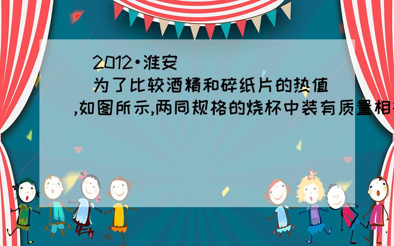 （2012•淮安）为了比较酒精和碎纸片的热值,如图所示,两同规格的烧杯中装有质量相等的水,取质量 （“相等”