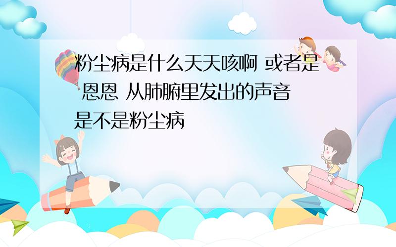 粉尘病是什么天天咳啊 或者是 恩恩 从肺腑里发出的声音 是不是粉尘病