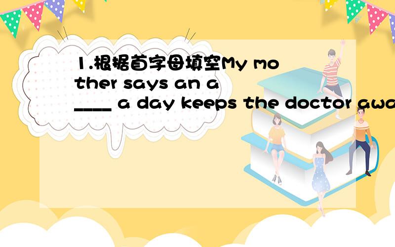 1.根据首字母填空My mother says an a____ a day keeps the doctor away