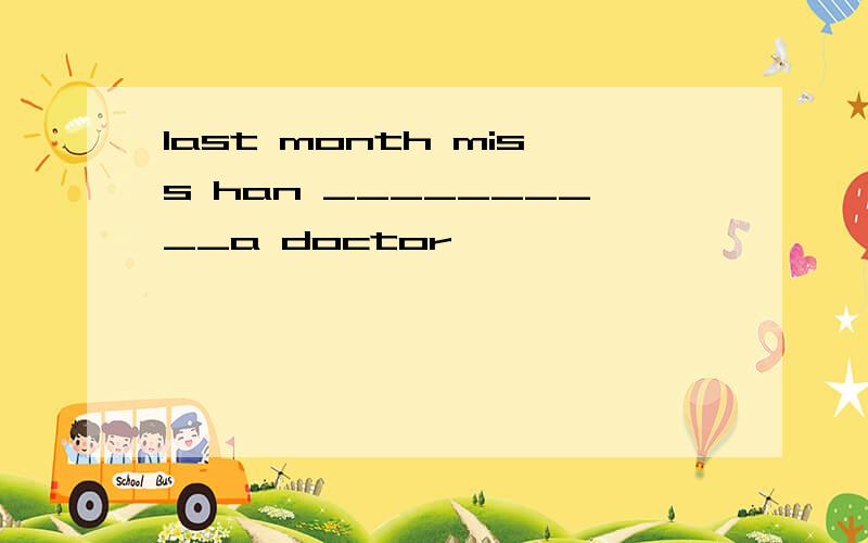 last month miss han __________a doctor