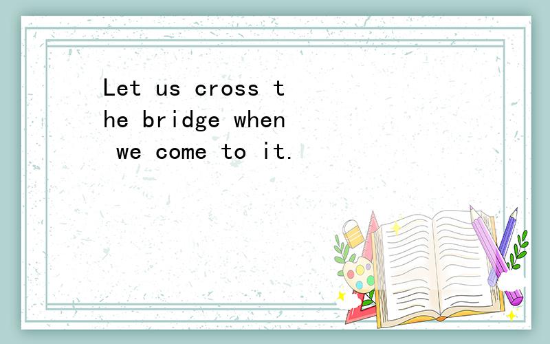 Let us cross the bridge when we come to it.