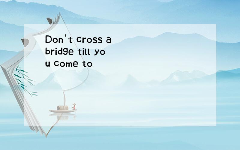 Don't cross a bridge till you come to