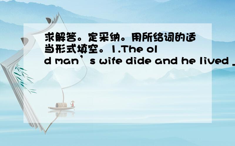 求解答。定采纳。用所给词的适当形式填空。1.The old man’s wife dide and he lived _