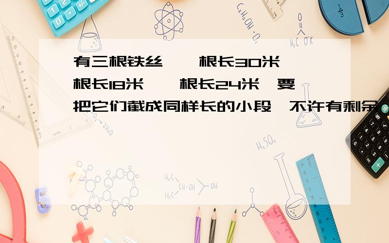 有三根铁丝,一根长30米,一根长18米,一根长24米,要把它们截成同样长的小段,不许有剩余,每段最长为多少米