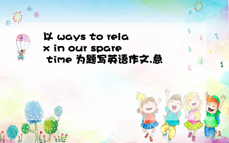 以 ways to relax in our spare time 为题写英语作文.急