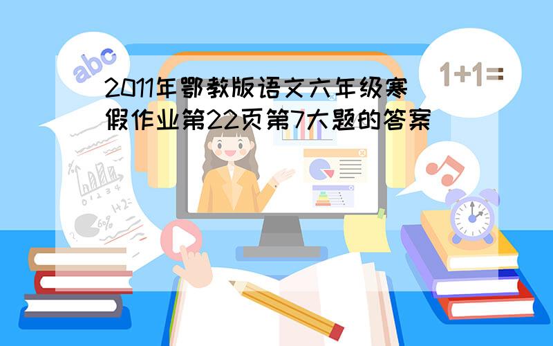 2011年鄂教版语文六年级寒假作业第22页第7大题的答案