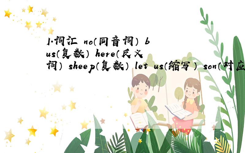 I.词汇 no（同音词） bus（复数） here（反义词） sheep（复数） let us（缩写） son（对应词）