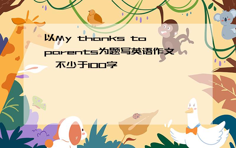 以My thanks to parents为题写英语作文,不少于100字