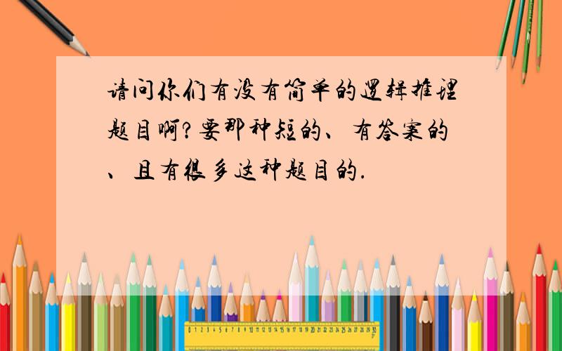 请问你们有没有简单的逻辑推理题目啊?要那种短的、有答案的、且有很多这种题目的.