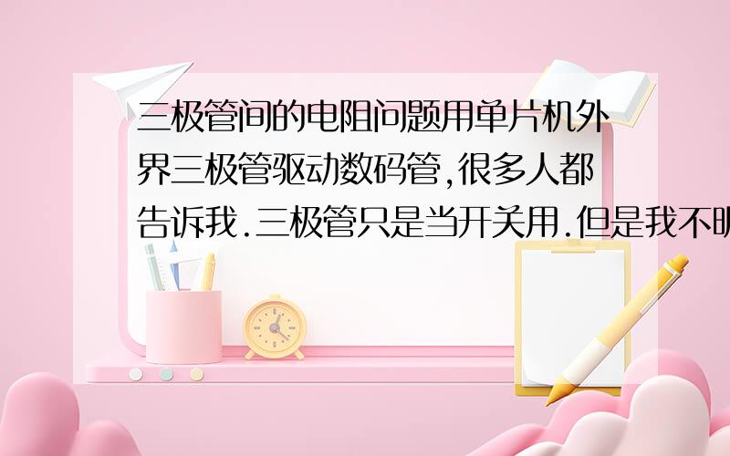 三极管间的电阻问题用单片机外界三极管驱动数码管,很多人都告诉我.三极管只是当开关用.但是我不明白一点.数码管得到的电流是