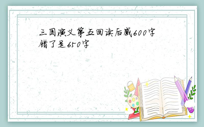 三国演义第五回读后感600字错了是650字