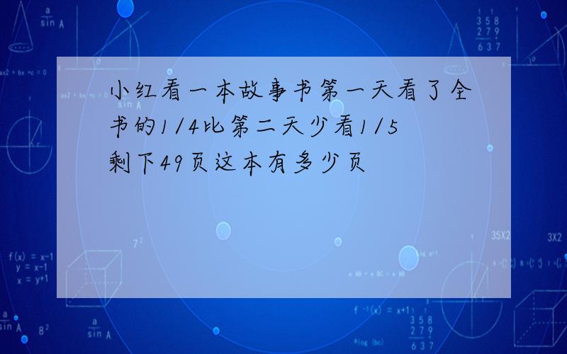 小红看一本故事书第一天看了全书的1/4比第二天少看1/5剩下49页这本有多少页