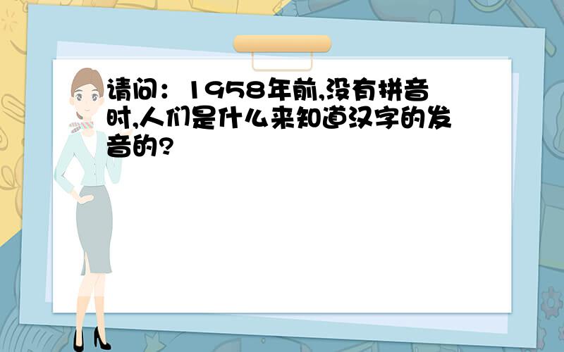 请问：1958年前,没有拼音时,人们是什么来知道汉字的发音的?