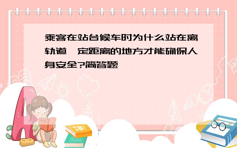 乘客在站台候车时为什么站在离轨道一定距离的地方才能确保人身安全?简答题