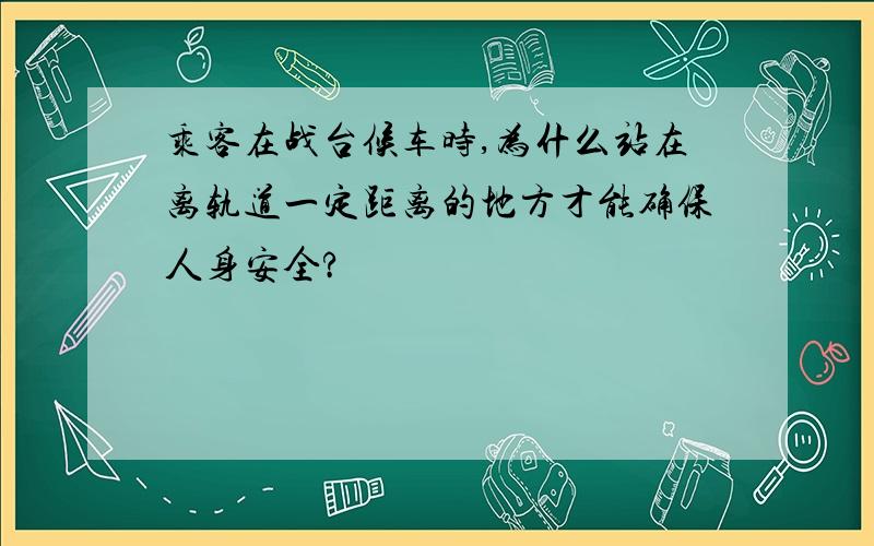 乘客在战台候车时,为什么站在离轨道一定距离的地方才能确保人身安全?