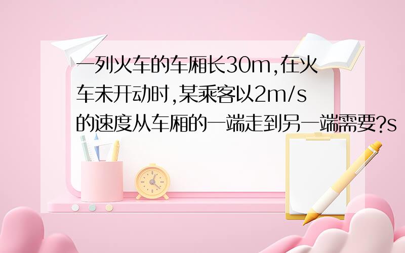 一列火车的车厢长30m,在火车未开动时,某乘客以2m/s的速度从车厢的一端走到另一端需要?s