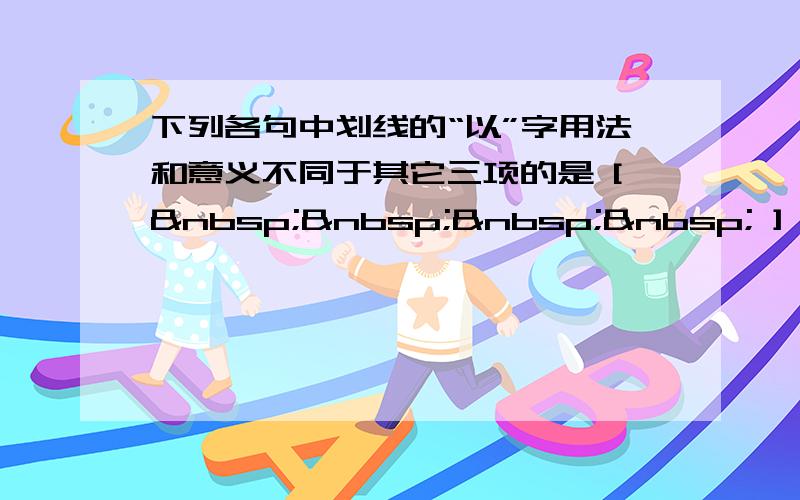 下列各句中划线的“以”字用法和意义不同于其它三项的是 [     ] A、不念居